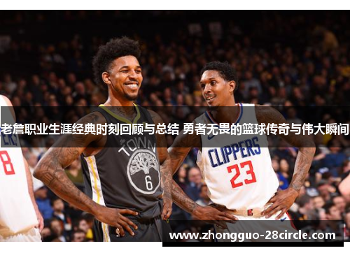 老詹职业生涯经典时刻回顾与总结 勇者无畏的篮球传奇与伟大瞬间 老詹职业生涯经典时刻回顾与总结 勇者无畏的篮球传奇与伟大瞬间