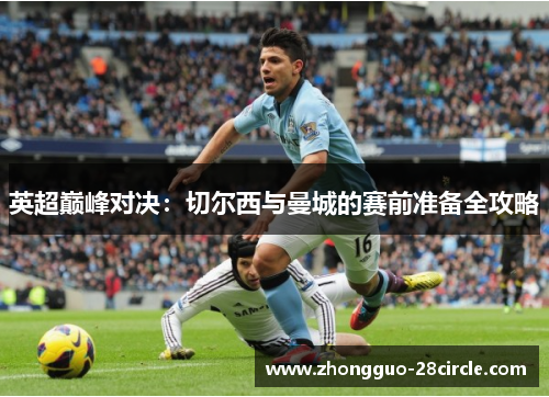 英超巅峰对决:切尔西与曼城的赛前准备全攻略 英超巅峰对决:切尔西与曼城的赛前准备全攻略