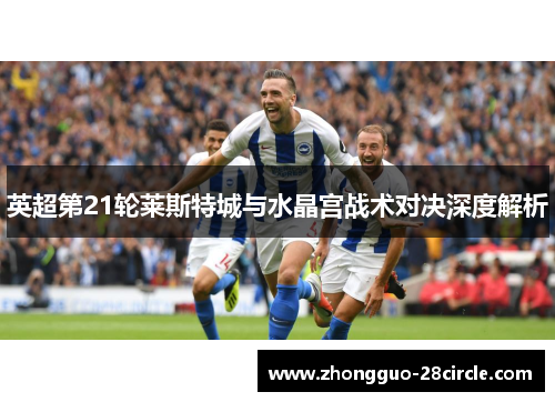 英超第21轮莱斯特城与水晶宫战术对决深度解析 英超第21轮莱斯特城与水晶宫战术对决深度解析