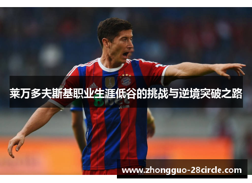 莱万多夫斯基职业生涯低谷的挑战与逆境突破之路 莱万多夫斯基职业生涯低谷的挑战与逆境突破之路