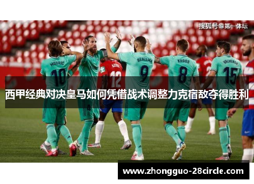 西甲经典对决皇马如何凭借战术调整力克宿敌夺得胜利 西甲经典对决皇马如何凭借战术调整力克宿敌夺得胜利