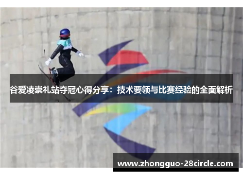 谷爱凌崇礼站夺冠心得分享:技术要领与比赛经验的全面解析 谷爱凌崇礼站夺冠心得分享:技术要领与比赛经验的全面解析