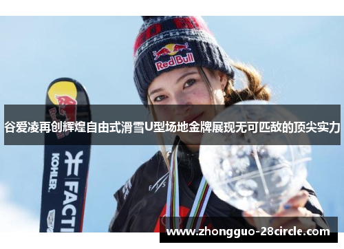 谷爱凌再创辉煌自由式滑雪U型场地金牌展现无可匹敌的顶尖实力 谷爱凌再创辉煌自由式滑雪U型场地金牌展现无可匹敌的顶尖实力