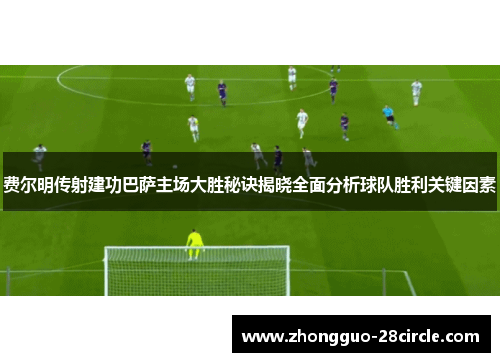 费尔明传射建功巴萨主场大胜秘诀揭晓全面分析球队胜利关键因素 费尔明传射建功巴萨主场大胜秘诀揭晓全面分析球队胜利关键因素