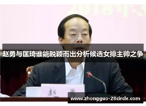 赵勇与匡琦谁能脱颖而出分析候选女排主帅之争 赵勇与匡琦谁能脱颖而出分析候选女排主帅之争