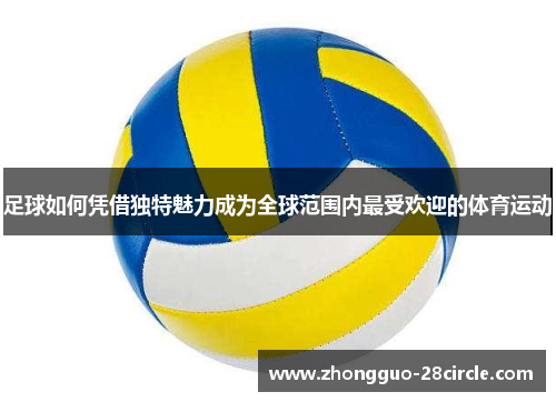 足球如何凭借独特魅力成为全球范围内最受欢迎的体育运动 足球如何凭借独特魅力成为全球范围内最受欢迎的体育运动