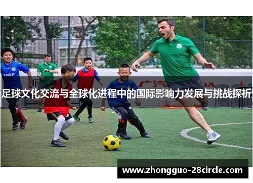 足球文化交流与全球化进程中的国际影响力发展与挑战探析 足球文化交流与全球化进程中的国际影响力发展与挑战探析