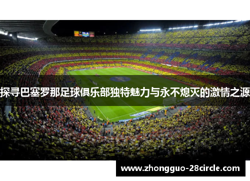 探寻巴塞罗那足球俱乐部独特魅力与永不熄灭的激情之源 探寻巴塞罗那足球俱乐部独特魅力与永不熄灭的激情之源