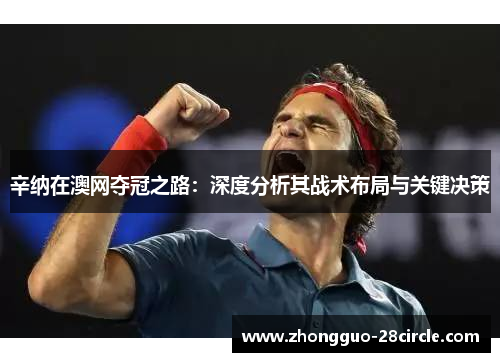 辛纳在澳网夺冠之路:深度分析其战术布局与关键决策 辛纳在澳网夺冠之路:深度分析其战术布局与关键决策