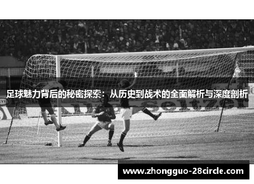 足球魅力背后的秘密探索:从历史到战术的全面解析与深度剖析 足球魅力背后的秘密探索:从历史到战术的全面解析与深度剖析