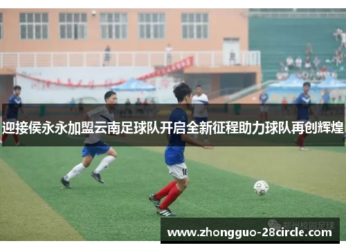 迎接侯永永加盟云南足球队开启全新征程助力球队再创辉煌 迎接侯永永加盟云南足球队开启全新征程助力球队再创辉煌