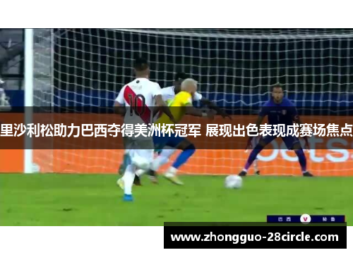 里沙利松助力巴西夺得美洲杯冠军 展现出色表现成赛场焦点