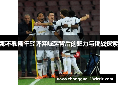 那不勒斯年轻阵容崛起背后的魅力与挑战探索 那不勒斯年轻阵容崛起背后的魅力与挑战探索