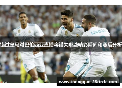 错过皇马对巴伦西亚直播将错失哪些精彩瞬间和赛后分析 错过皇马对巴伦西亚直播将错失哪些精彩瞬间和赛后分析
