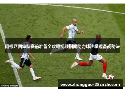 阿根廷国家队赛前准备全攻略视频指南助力球迷掌握备战秘诀 阿根廷国家队赛前准备全攻略视频指南助力球迷掌握备战秘诀