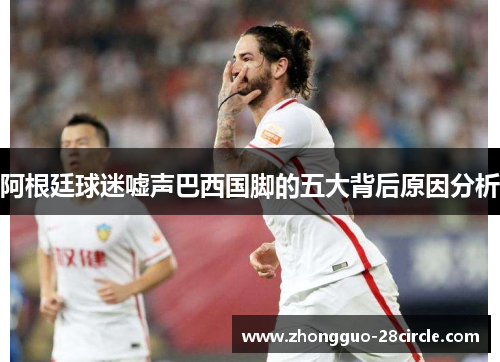 阿根廷球迷嘘声巴西国脚的五大背后原因分析