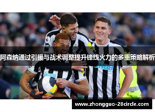 阿森纳通过引援与战术调整提升锋线火力的多重策略解析 阿森纳通过引援与战术调整提升锋线火力的多重策略解析