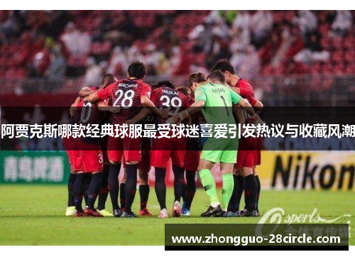 阿贾克斯哪款经典球服最受球迷喜爱引发热议与收藏风潮 阿贾克斯哪款经典球服最受球迷喜爱引发热议与收藏风潮