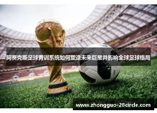 阿贾克斯足球青训系统如何塑造未来巨星并影响全球足球格局 阿贾克斯足球青训系统如何塑造未来巨星并影响全球足球格局