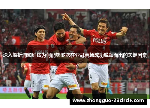 深入解析浦和红钻为何能够多次在亚冠赛场成功脱颖而出的关键因素 深入解析浦和红钻为何能够多次在亚冠赛场成功脱颖而出的关键因素