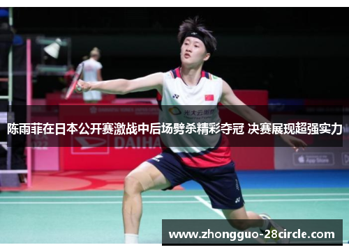 陈雨菲在日本公开赛激战中后场劈杀精彩夺冠 决赛展现超强实力 陈雨菲在日本公开赛激战中后场劈杀精彩夺冠 决赛展现超强实力