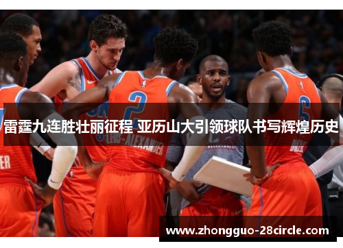 雷霆九连胜壮丽征程 亚历山大引领球队书写辉煌历史 雷霆九连胜壮丽征程 亚历山大引领球队书写辉煌历史