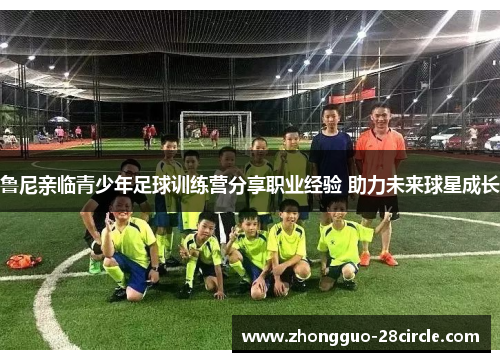 鲁尼亲临青少年足球训练营分享职业经验 助力未来球星成长 鲁尼亲临青少年足球训练营分享职业经验 助力未来球星成长