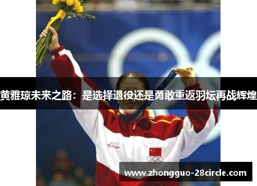 黄雅琼未来之路：是选择退役还是勇敢重返羽坛再战辉煌