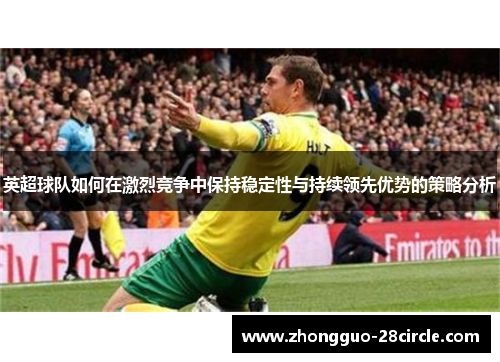 英超球队如何在激烈竞争中保持稳定性与持续领先优势的策略分析 英超球队如何在激烈竞争中保持稳定性与持续领先优势的策略分析