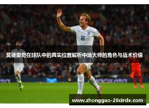 莫德里奇在球队中的真实位置解析中场大师的角色与战术价值