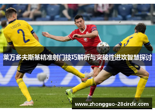莱万多夫斯基精准射门技巧解析与突破性进攻智慧探讨 莱万多夫斯基精准射门技巧解析与突破性进攻智慧探讨