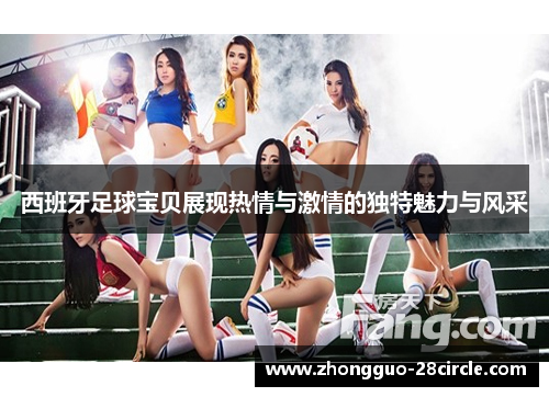 西班牙足球宝贝展现热情与激情的独特魅力与风采 西班牙足球宝贝展现热情与激情的独特魅力与风采