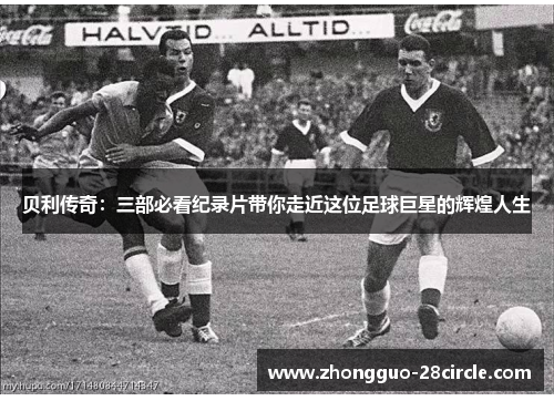 贝利传奇：三部必看纪录片带你走近这位足球巨星的辉煌人生