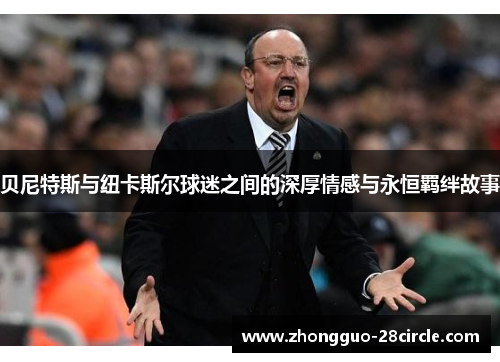 贝尼特斯与纽卡斯尔球迷之间的深厚情感与永恒羁绊故事 贝尼特斯与纽卡斯尔球迷之间的深厚情感与永恒羁绊故事