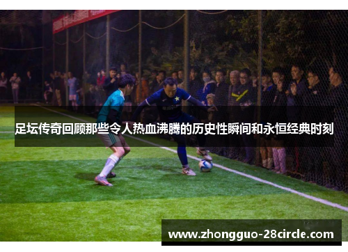 足坛传奇回顾那些令人热血沸腾的历史性瞬间和永恒经典时刻 足坛传奇回顾那些令人热血沸腾的历史性瞬间和永恒经典时刻