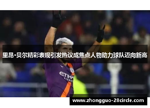 里昂·贝尔精彩表现引发热议成焦点人物助力球队迈向新高 里昂·贝尔精彩表现引发热议成焦点人物助力球队迈向新高