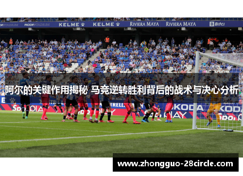 阿尔的关键作用揭秘 马竞逆转胜利背后的战术与决心分析