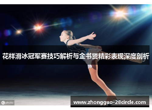 花样滑冰冠军赛技巧解析与金书贤精彩表现深度剖析 花样滑冰冠军赛技巧解析与金书贤精彩表现深度剖析