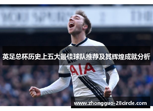 英足总杯历史上五大最佳球队推荐及其辉煌成就分析 英足总杯历史上五大最佳球队推荐及其辉煌成就分析