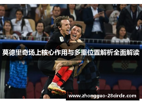 莫德里奇场上核心作用与多重位置解析全面解读 莫德里奇场上核心作用与多重位置解析全面解读