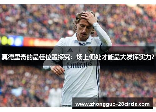 莫德里奇的最佳位置探究:场上何处才能最大发挥实力? 莫德里奇的最佳位置探究:场上何处才能最大发挥实力?