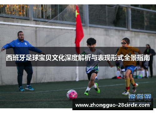 西班牙足球宝贝文化深度解析与表现形式全景指南