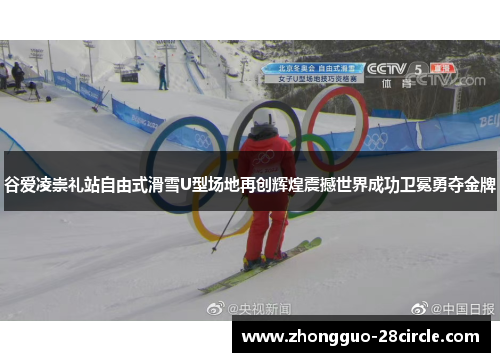 谷爱凌崇礼站自由式滑雪U型场地再创辉煌震撼世界成功卫冕勇夺金牌