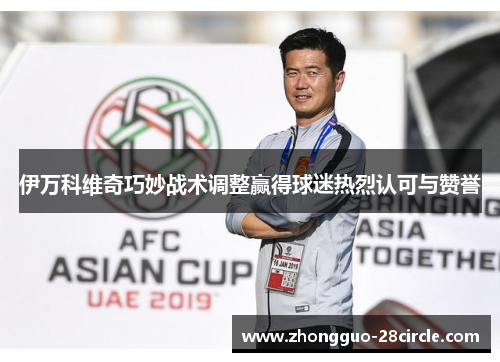 伊万科维奇巧妙战术调整赢得球迷热烈认可与赞誉