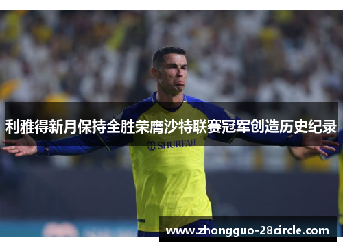 利雅得新月保持全胜荣膺沙特联赛冠军创造历史纪录