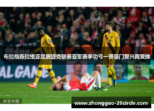 布拉格斯拉维亚屈居捷克联赛亚军赛季功亏一篑豪门复兴再受挫