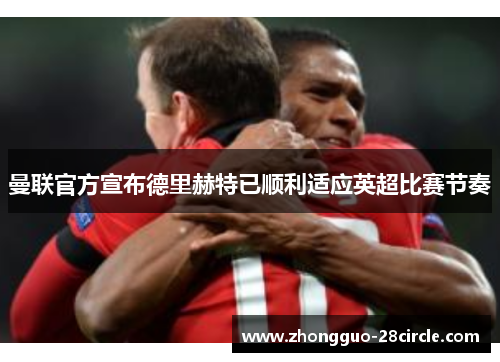 曼联官方宣布德里赫特已顺利适应英超比赛节奏