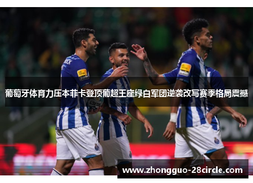 葡萄牙体育力压本菲卡登顶葡超王座绿白军团逆袭改写赛季格局震撼