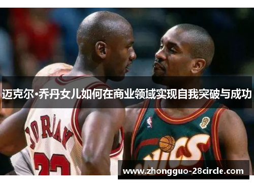 迈克尔·乔丹女儿如何在商业领域实现自我突破与成功