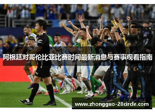 阿根廷对哥伦比亚比赛时间最新消息与赛事观看指南 阿根廷对哥伦比亚比赛时间最新消息与赛事观看指南